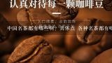 中国名茶都有哪些啊？具体点 各种名茶都有哪些特点,中国古代有哪些名茶啊？