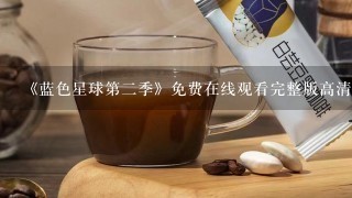 《蓝色星球第二季》免费在线观看完整版高清,求百度网盘资源