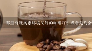 哪里有既实惠环境又好的咖啡厅？或者是约会的地方？