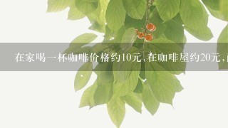 在家喝一杯咖啡价格约10元,在咖啡屋约20元,而刘先生一定要到有良好服务、环境优雅、旋律优美的大咖啡厅消费50元...