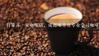 打算开一家咖啡店，成都哪里有专业学习咖啡创业的地方？