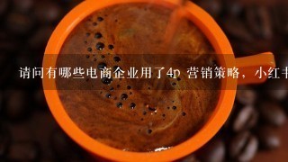 请问有哪些电商企业用了4p 营销策略，小红书，瑞幸咖啡，当当网，这些企业有运用4p 吗？谢谢