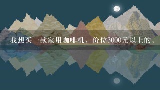 我想买一款家用咖啡机，价位3000元以上的，高手帮忙推荐一下，