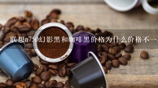 联想a750幻影黑和咖啡黑价格为什么价格不一样