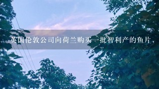 英国伦敦公司向荷兰购买一批智利产的鱼片，价格条件为CFR伦敦。买方通过英国银行开出一张不可撤销跟单信用证...