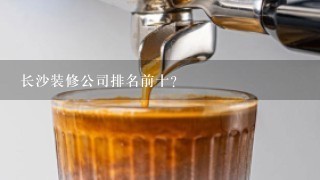 长沙装修公司排名前十？