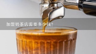 加盟奶茶店需要多少钱？