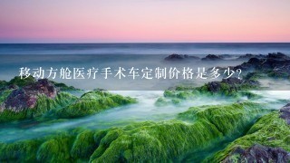 移动方舱医疗手术车定制价格是多少？