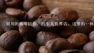 银川的咖啡陪你，汽车大世界店，这里的一杯爱尔兰咖啡多少钱？