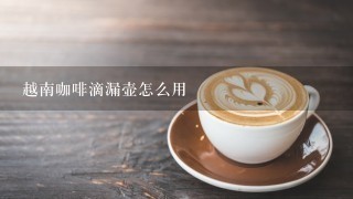 越南咖啡滴漏壶怎么用