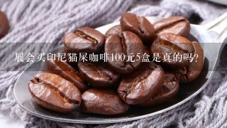 展会买印尼猫屎咖啡100元5盒是真的吗？