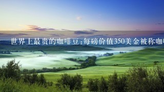 世界上最贵的咖啡豆:每磅价值350美金被称咖啡王者