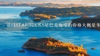 请问STARBUCKS星巴克咖啡的价格大概是多少