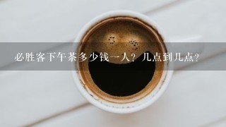 必胜客下午茶多少钱一人？几点到几点？