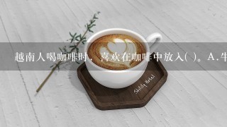 越南人喝咖啡时，喜欢在咖啡中放入( )。A.牛奶B.巧克力C.炼乳D.新鲜奶油