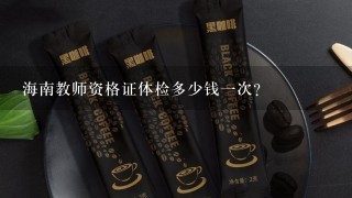 海南教师资格证体检多少钱一次?