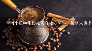 云南小粒咖啡粉昆明有地方买吗，价格大概多少？