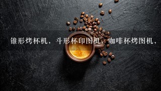 锥形烤杯机，斗形杯印图机，咖啡杯烤图机，多少钱一台？