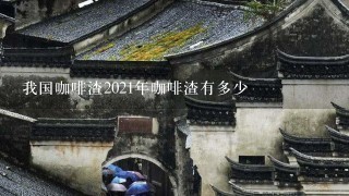 我国咖啡渣2021年咖啡渣有多少