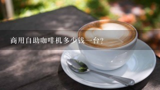 商用自助咖啡机多少钱一台？