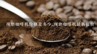 现磨咖啡机价格是多少_现磨咖啡机最新报价