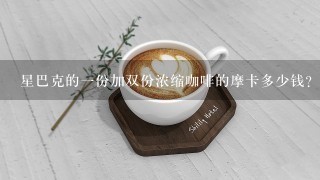 星巴克的一份加双份浓缩咖啡的摩卡多少钱？