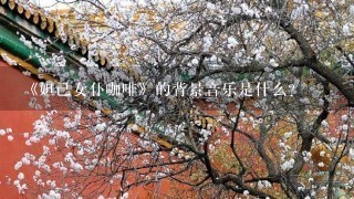 《妲己女仆咖啡》的背景音乐是什么?