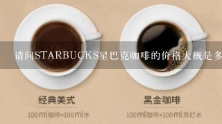 请问STARBUCKS星巴克咖啡的价格大概是多少