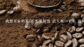 我想开家奶茶店 不要加盟 店大概10平米 请问需要哪些设备 以及原料 奶茶制作 不要广告