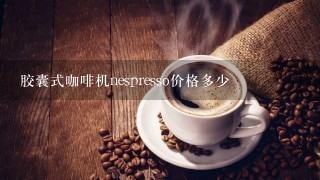 胶囊式咖啡机nespresso价格多少