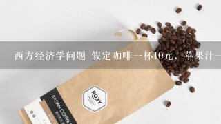 西方经济学问题 假定咖啡一杯10元，苹果汁一杯5元，当二者的MRS＞2时，消费者为达到最大满足，会