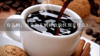 有人问：红牛和东鹏特饮的区别是什么？