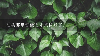 汕头那里订做实木桌椅登子？