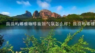 鼓浪屿娜雅咖啡旅馆气氛怎么样？鼓浪屿娜雅咖啡旅馆环境好不好？