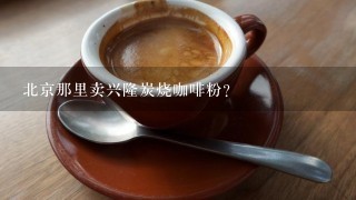 北京那里卖兴隆炭烧咖啡粉？