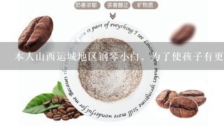 本人山西运城地区钢琴小白，为了使孩子有更多的时间练琴，准备买钢琴了。