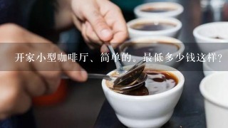 开家小型咖啡厅、简单的。最低多少钱这样？