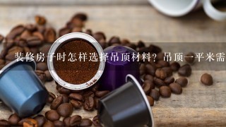 装修房子时怎样选择吊顶材料？吊顶一平米需要多少钱