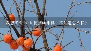 我想买Barsetto便携咖啡机，不知道怎么样？