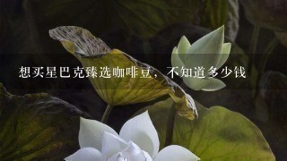 想买星巴克臻选咖啡豆，不知道多少钱