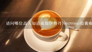 请问哪位高人知道成都伊势丹Nespresso胶囊咖啡机的