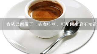 我从巴西带了一袋咖啡豆，可是回来后不知道怎么怎么食用？请大家帮忙啊