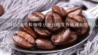 2011云南小粒咖啡豆生豆批发价格现在是什么样的呢？