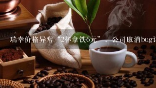 瑞幸价格异常“2杯拿铁6元”，公司取消bug订单为何