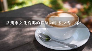 常州市文化宫那的猫屎咖啡多少钱一杯？