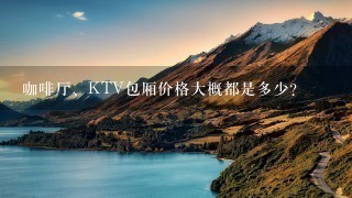 咖啡厅、KTV包厢价格大概都是多少？