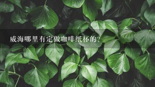 威海哪里有定做咖啡纸杯的?