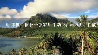 咖啡机：推荐一款家用手动Espresso机，性能第一，价位5000左右