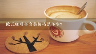 欧式咖啡杯套装价格是多少？