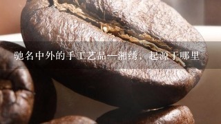 驰名中外的手工艺品—湘绣，起源于哪里